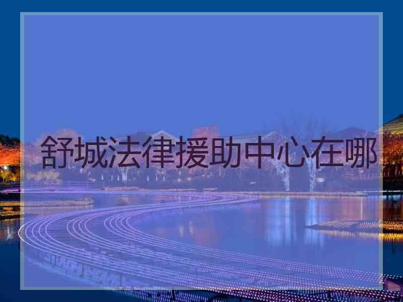 舒城法律援助中心在哪