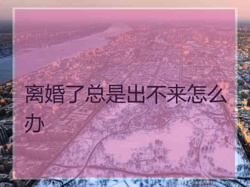 离婚了总是出不来怎么办