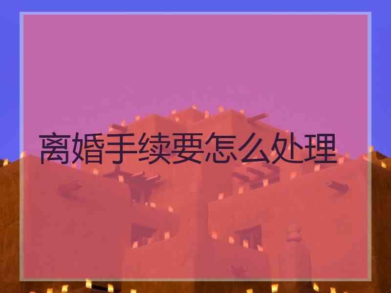 离婚手续要怎么处理