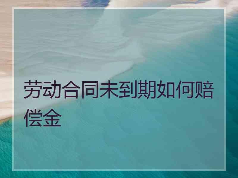 劳动合同未到期如何赔偿金