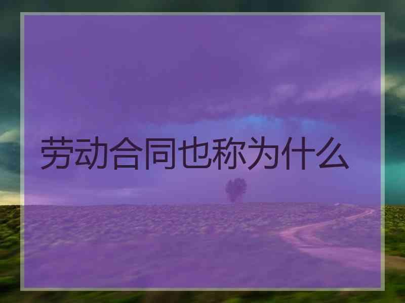 劳动合同也称为什么