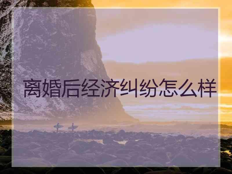 离婚后经济纠纷怎么样