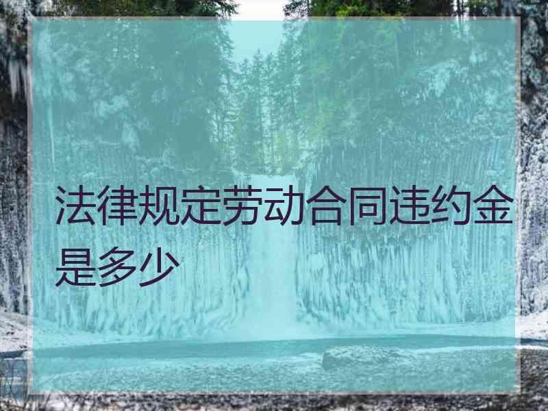 法律规定劳动合同违约金是多少