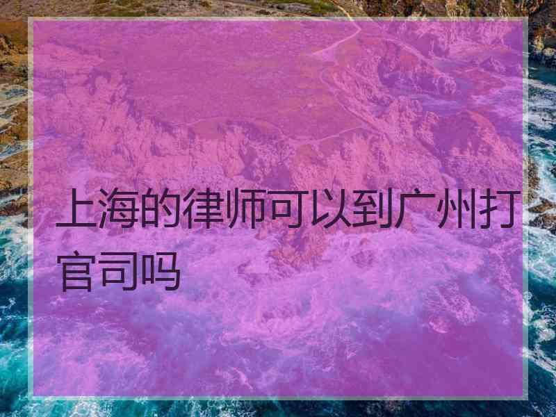 上海的律师可以到广州打官司吗