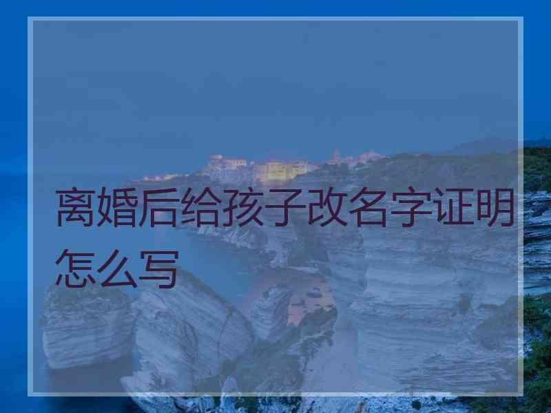 离婚后给孩子改名字证明怎么写