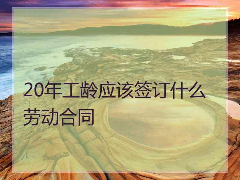 20年工龄应该签订什么劳动合同