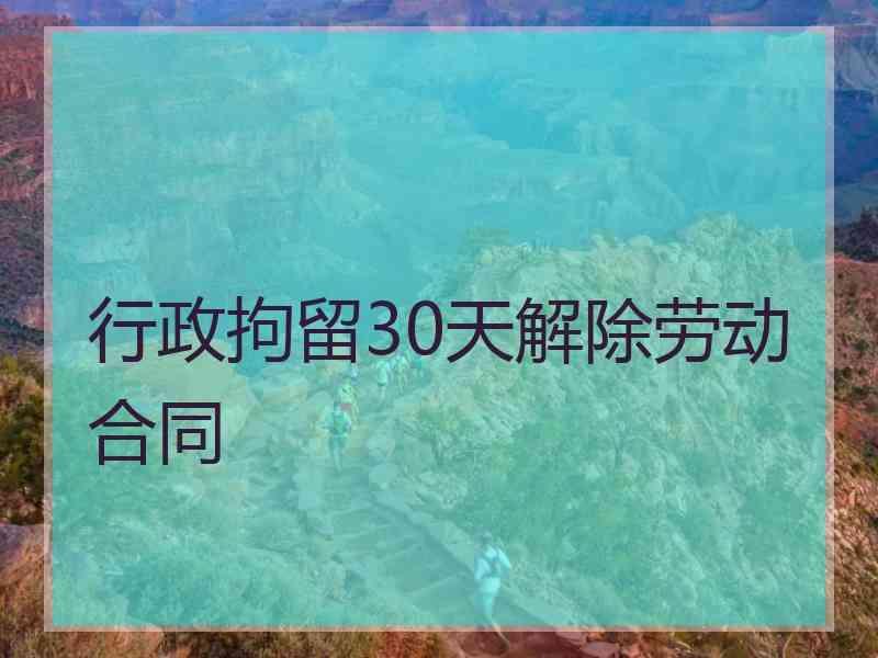 行政拘留30天解除劳动合同