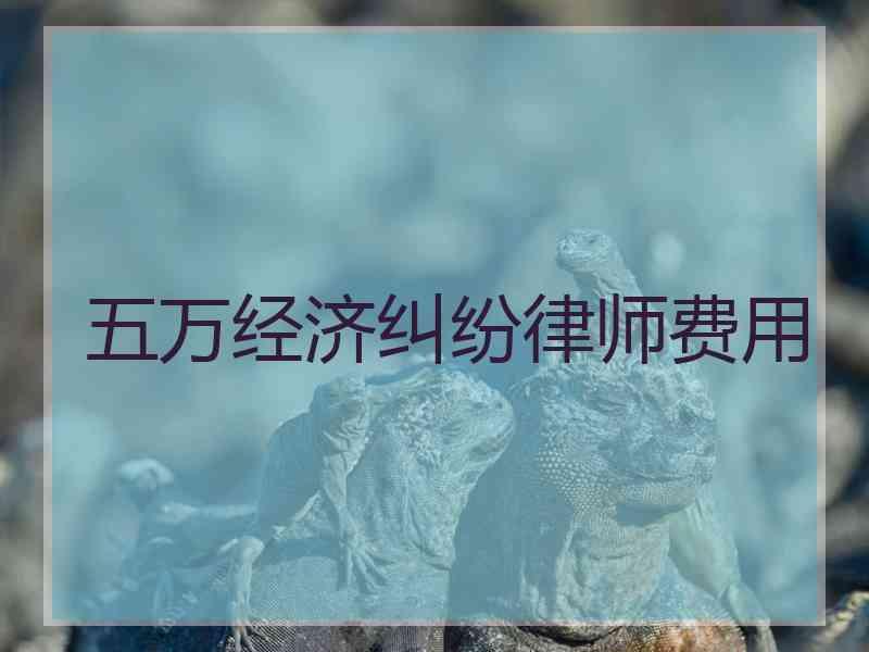 五万经济纠纷律师费用