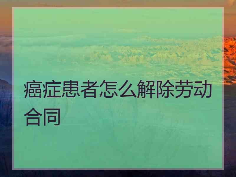 癌症患者怎么解除劳动合同