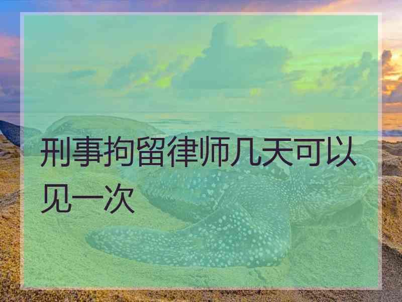 刑事拘留律师几天可以见一次