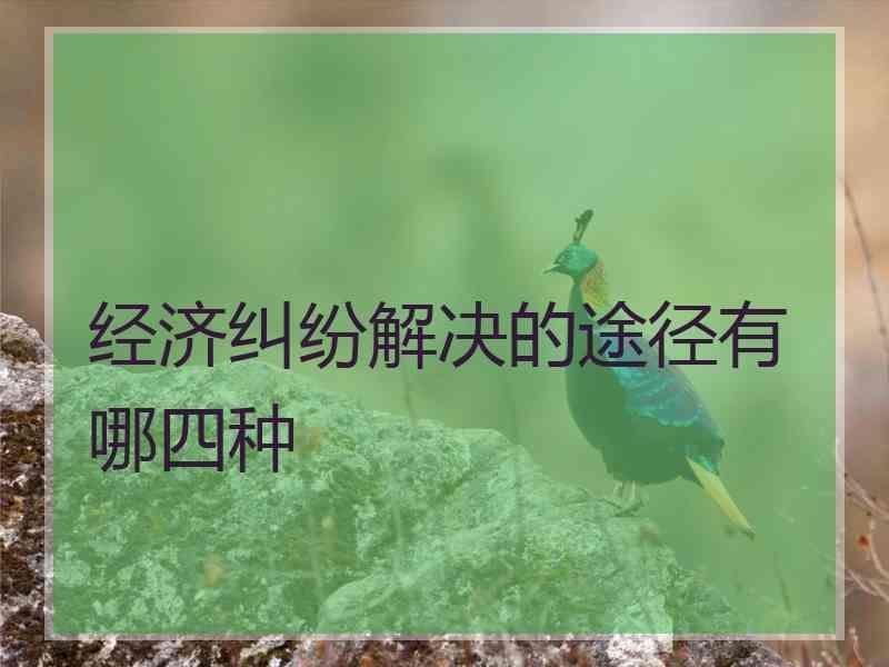 经济纠纷解决的途径有哪四种