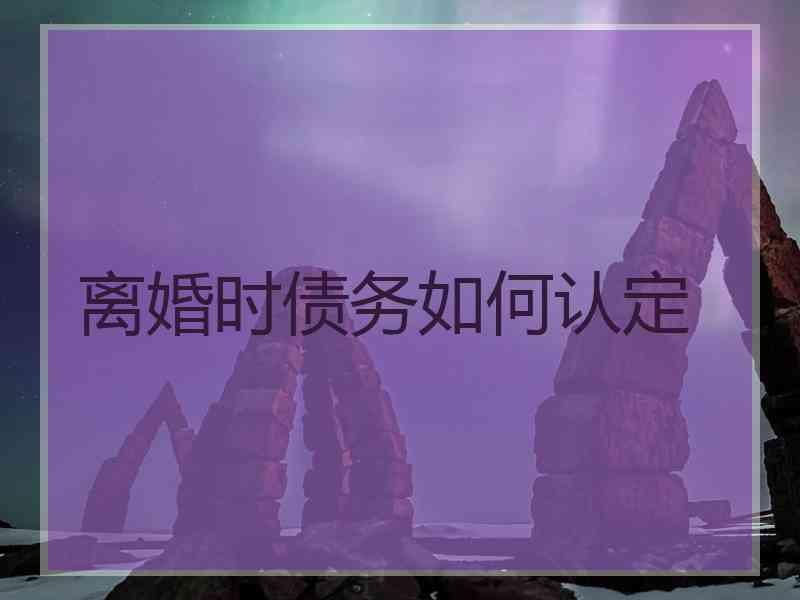 离婚时债务如何认定