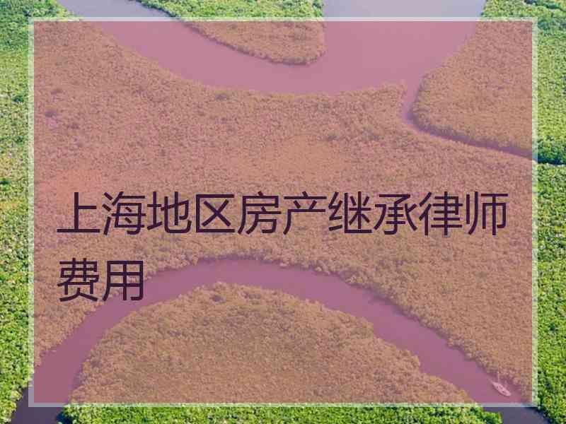 上海地区房产继承律师费用