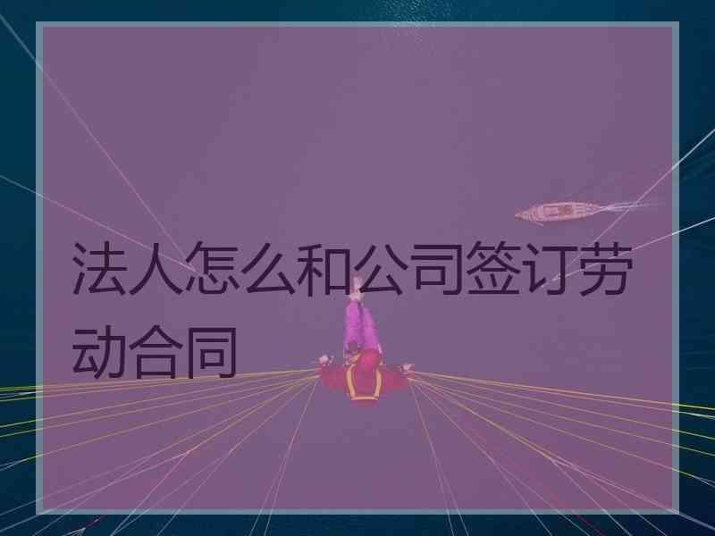 法人怎么和公司签订劳动合同