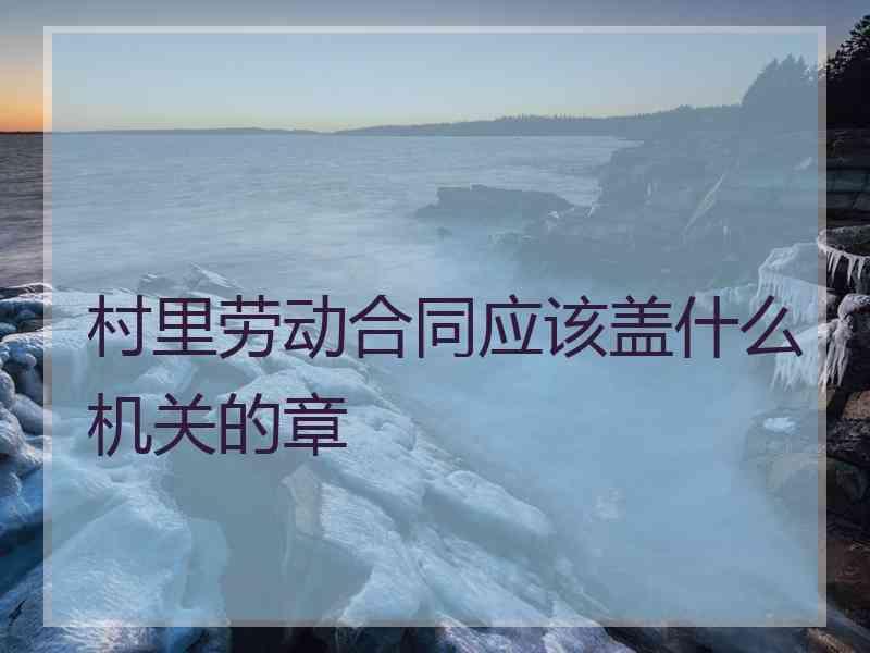 村里劳动合同应该盖什么机关的章