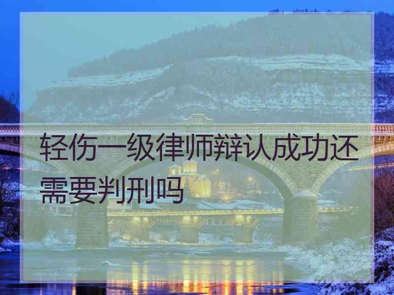 轻伤一级律师辩认成功还需要判刑吗