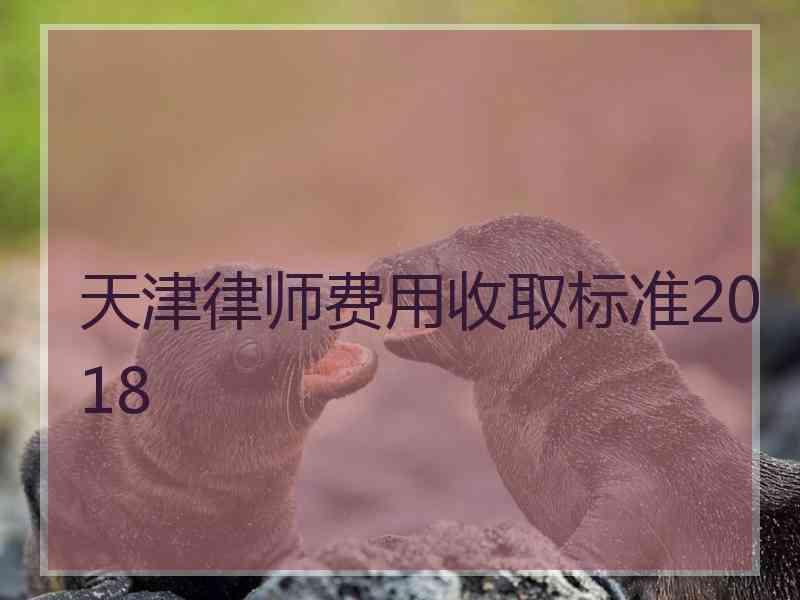 天津律师费用收取标准2018