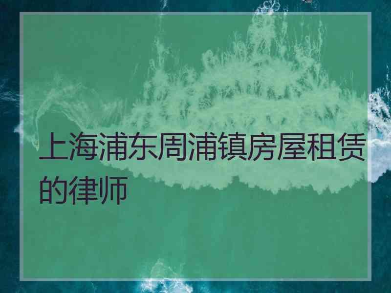 上海浦东周浦镇房屋租赁的律师