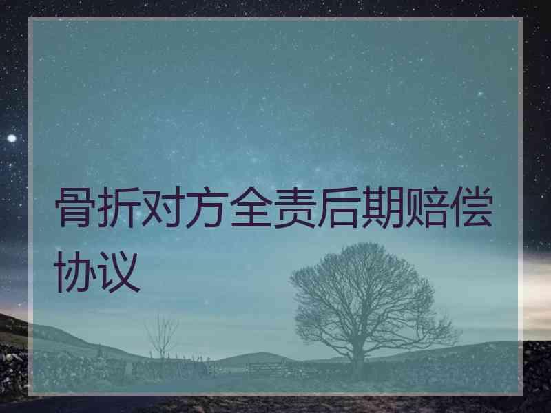 骨折对方全责后期赔偿协议