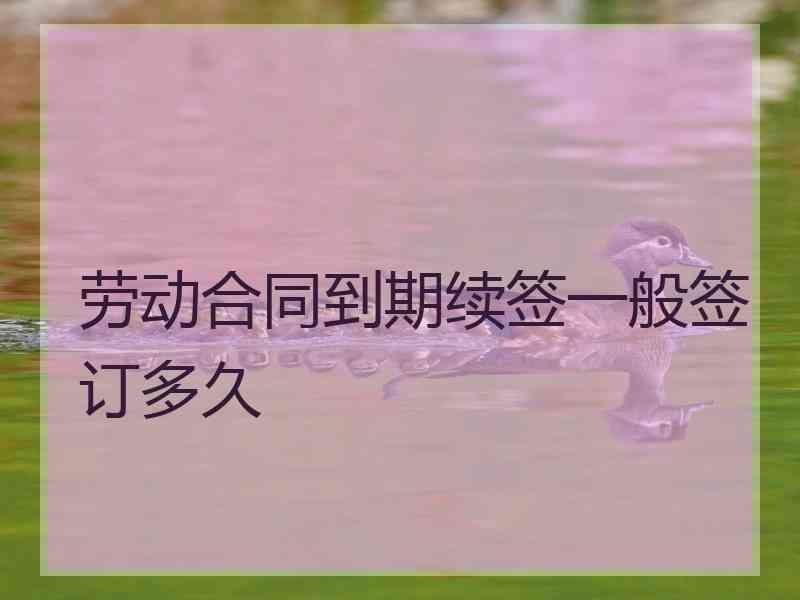 劳动合同到期续签一般签订多久