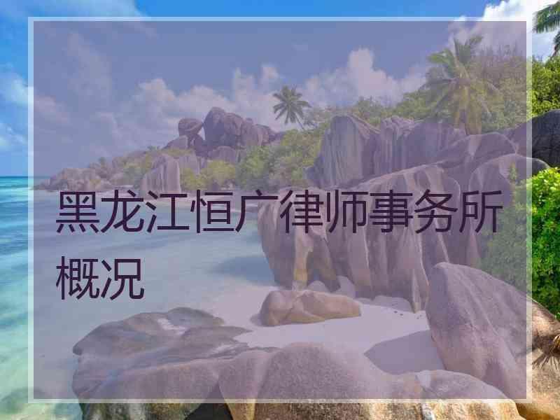 黑龙江恒广律师事务所概况