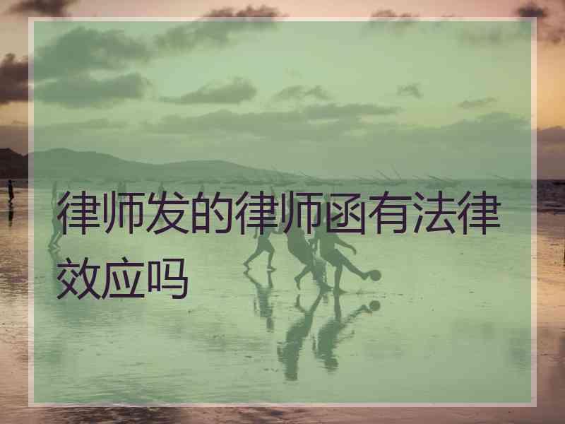 律师发的律师函有法律效应吗