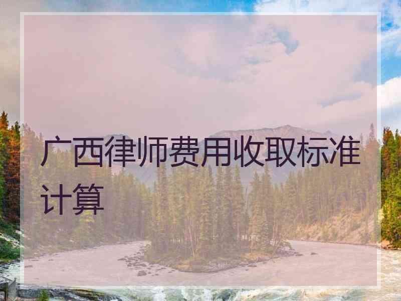 广西律师费用收取标准计算