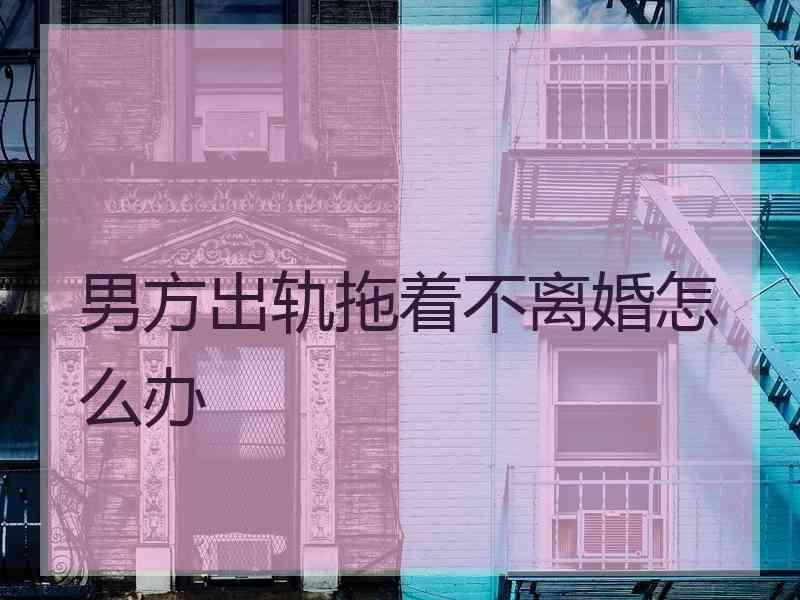 男方出轨拖着不离婚怎么办