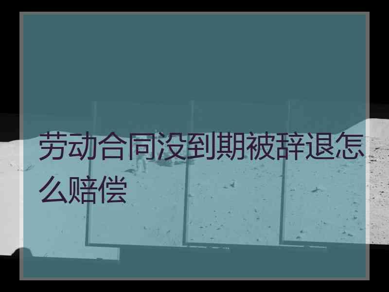 劳动合同没到期被辞退怎么赔偿