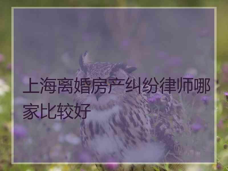 上海离婚房产纠纷律师哪家比较好