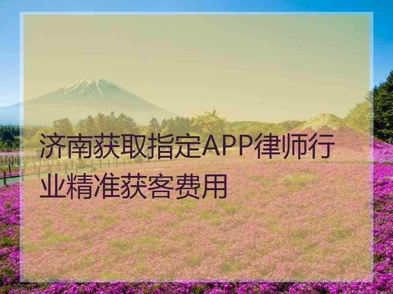 济南获取指定APP律师行业精准获客费用