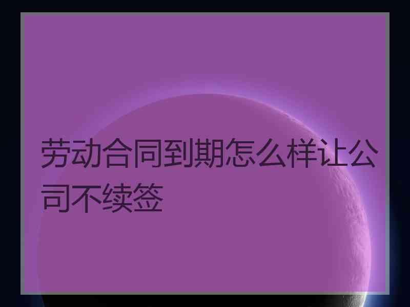 劳动合同到期怎么样让公司不续签