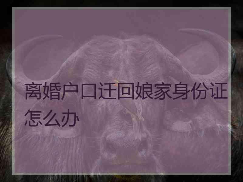 离婚户口迁回娘家身份证怎么办