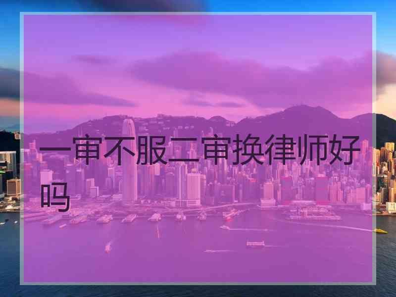 一审不服二审换律师好吗