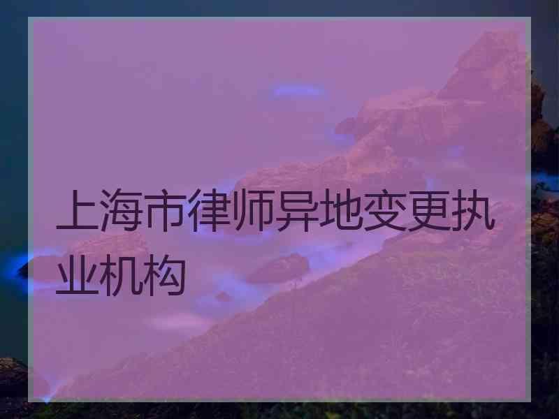上海市律师异地变更执业机构