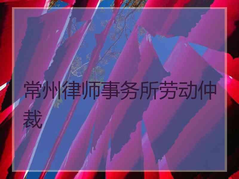 常州律师事务所劳动仲裁