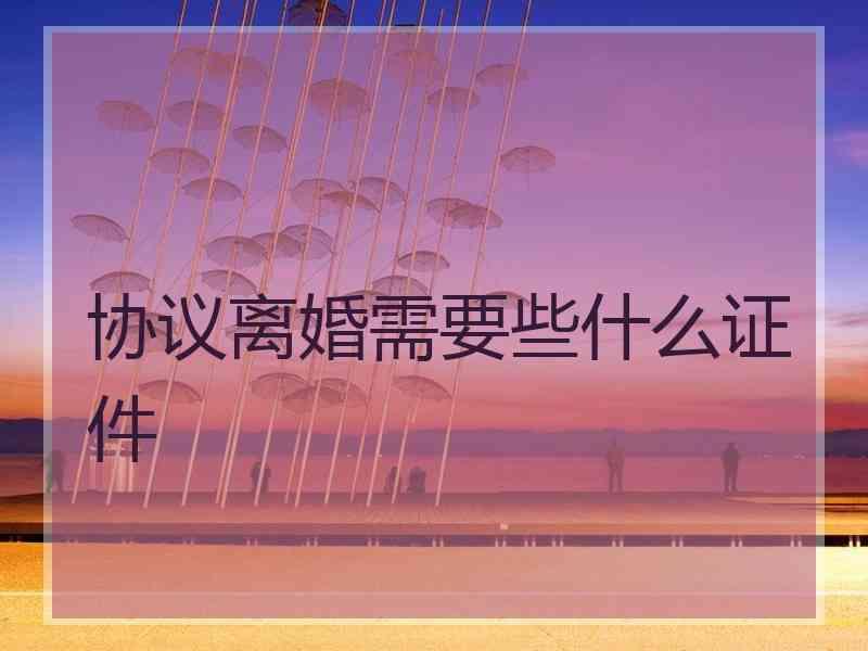 协议离婚需要些什么证件