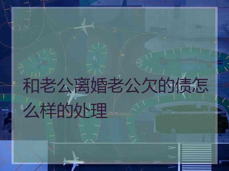 和老公离婚老公欠的债怎么样的处理