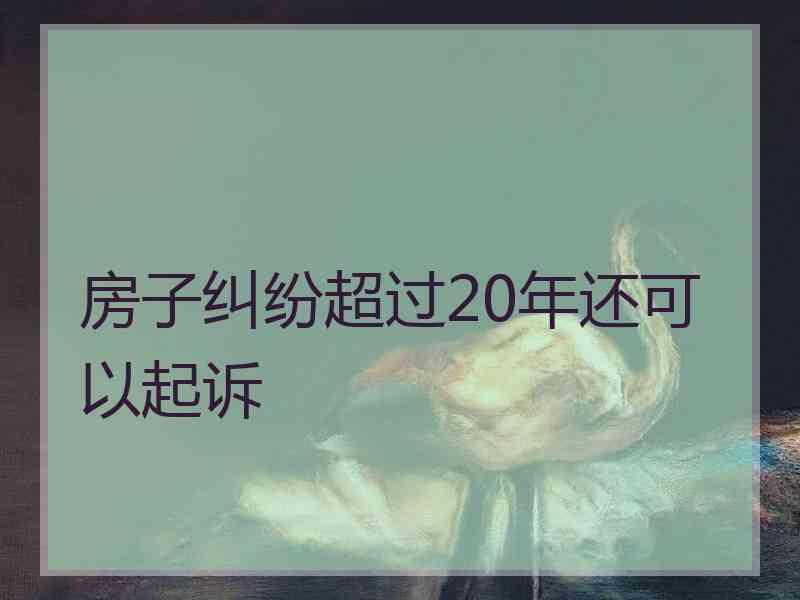 房子纠纷超过20年还可以起诉