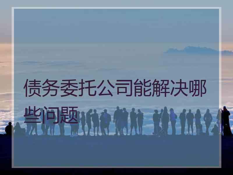 债务委托公司能解决哪些问题