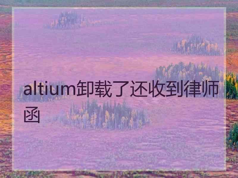 altium卸载了还收到律师函