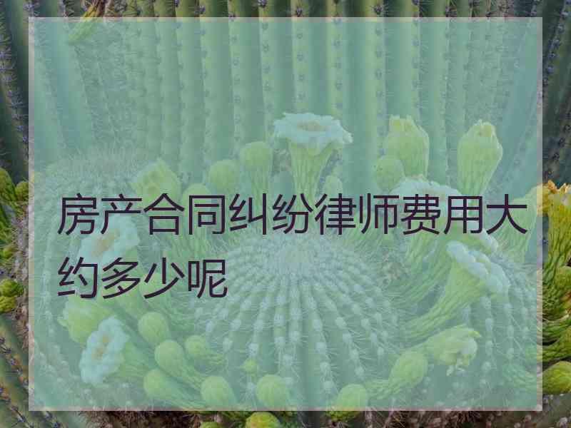 房产合同纠纷律师费用大约多少呢