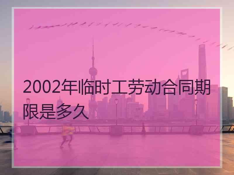 2002年临时工劳动合同期限是多久