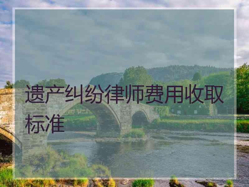 遗产纠纷律师费用收取标准