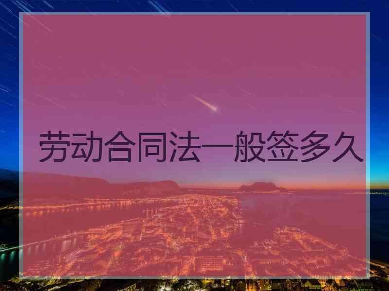 劳动合同法一般签多久