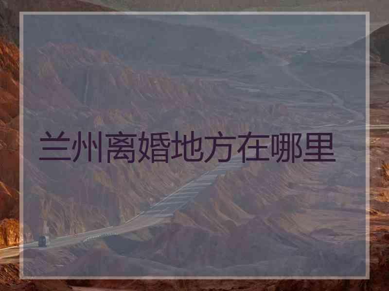 兰州离婚地方在哪里