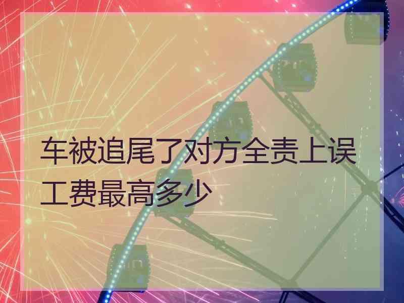 车被追尾了对方全责上误工费最高多少
