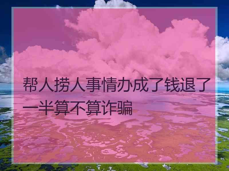 帮人捞人事情办成了钱退了一半算不算诈骗