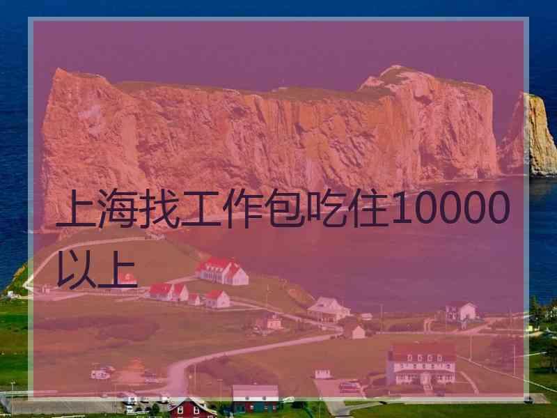 上海找工作包吃住10000以上