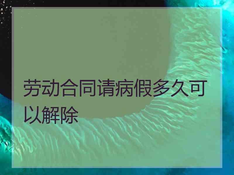 劳动合同请病假多久可以解除